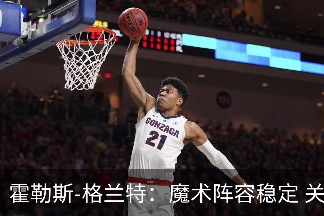 霍勒斯-格兰特：魔术阵容稳定 关键在于伤病风险